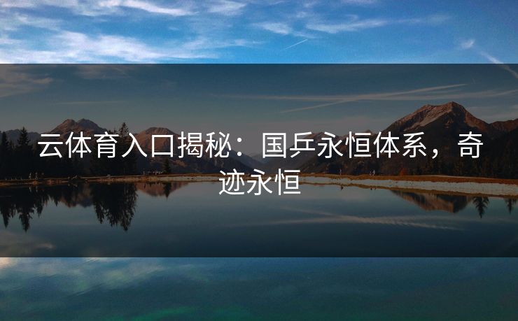 云体育入口揭秘：国乒永恒体系，奇迹永恒