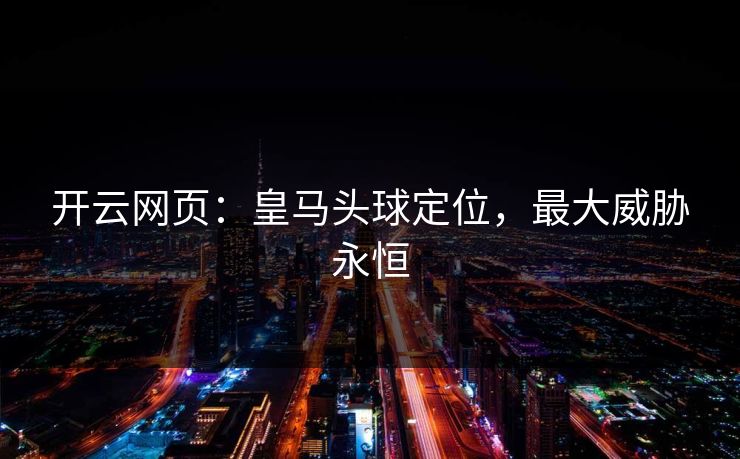 开云网页：皇马头球定位，最大威胁永恒