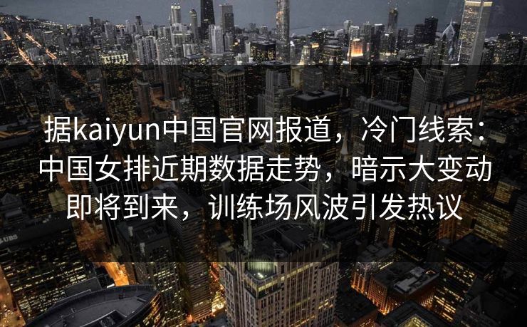 据kaiyun中国官网报道，冷门线索：中国女排近期数据走势，暗示大变动即将到来，训练场风波引发热议