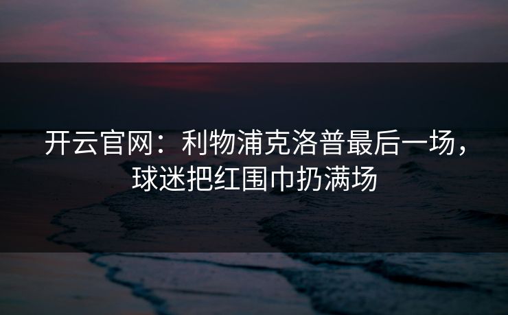 开云官网：利物浦克洛普最后一场，球迷把红围巾扔满场  第1张
