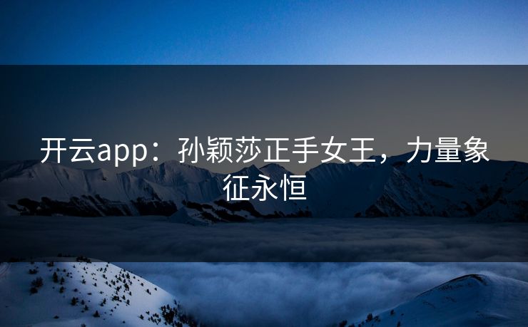 开云app：孙颖莎正手女王，力量象征永恒  第1张