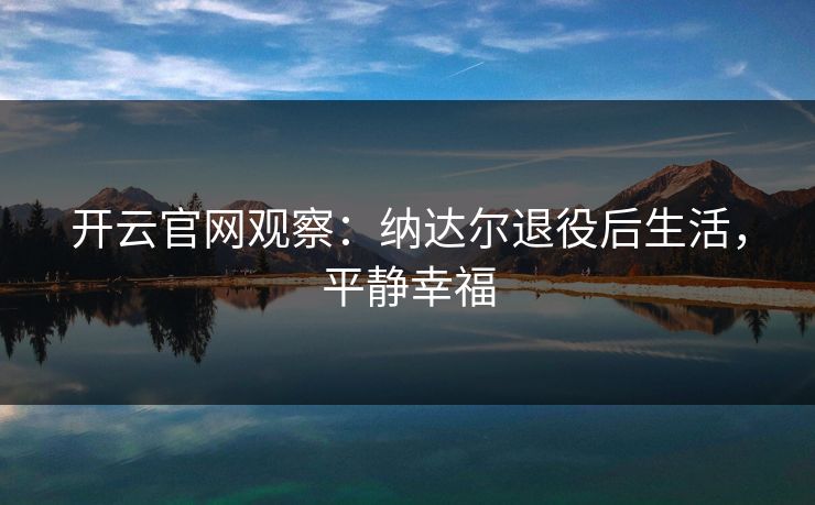 开云官网观察：纳达尔退役后生活，平静幸福  第1张