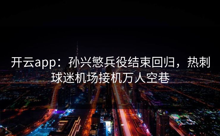 开云app：孙兴慜兵役结束回归，热刺球迷机场接机万人空巷