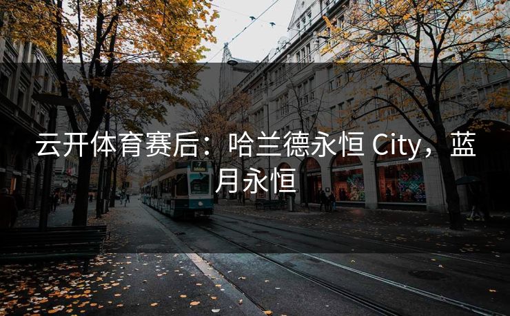 云开体育赛后：哈兰德永恒 City，蓝月永恒