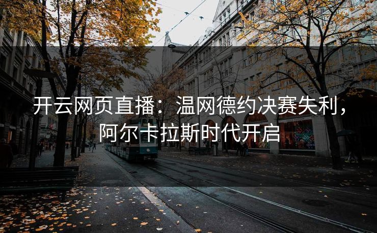 开云网页直播：温网德约决赛失利，阿尔卡拉斯时代开启  第1张