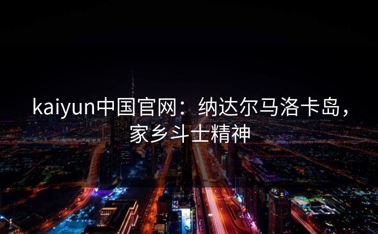kaiyun中国官网：纳达尔马洛卡岛，家乡斗士精神