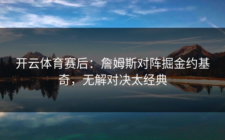 开云体育赛后：詹姆斯对阵掘金约基奇，无解对决太经典