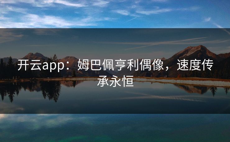 开云app：姆巴佩亨利偶像，速度传承永恒
