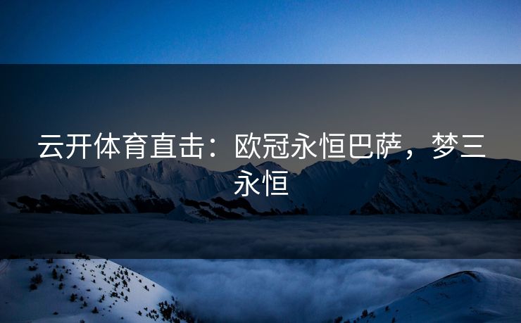 云开体育直击：欧冠永恒巴萨，梦三永恒  第1张