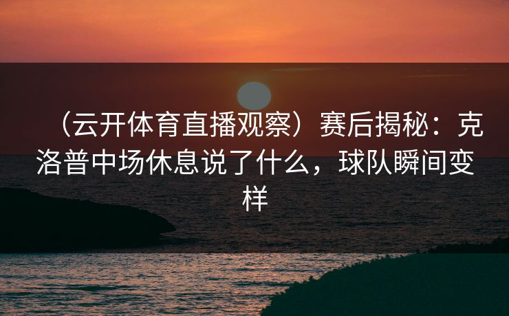 （云开体育直播观察）赛后揭秘：克洛普中场休息说了什么，球队瞬间变样