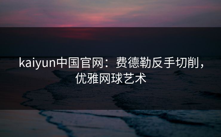 kaiyun中国官网：费德勒反手切削，优雅网球艺术