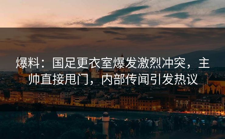 爆料：国足更衣室爆发激烈冲突，主帅直接甩门，内部传闻引发热议  第1张
