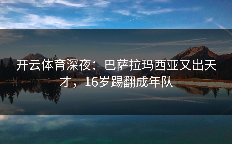 开云体育深夜：巴萨拉玛西亚又出天才，16岁踢翻成年队  第1张