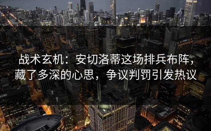 战术玄机：安切洛蒂这场排兵布阵，藏了多深的心思，争议判罚引发热议  第1张