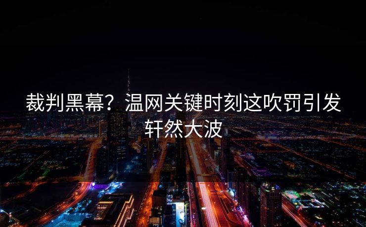 裁判黑幕？温网关键时刻这吹罚引发轩然大波  第1张