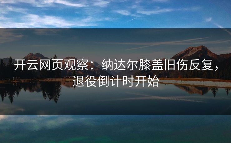 开云网页观察：纳达尔膝盖旧伤反复，退役倒计时开始