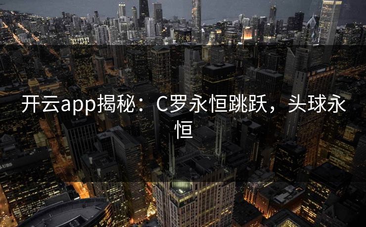 开云app揭秘：C罗永恒跳跃，头球永恒