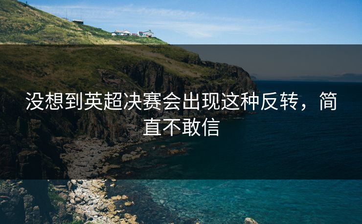 没想到英超决赛会出现这种反转，简直不敢信