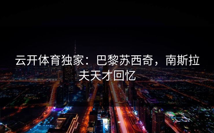 云开体育独家：巴黎苏西奇，南斯拉夫天才回忆