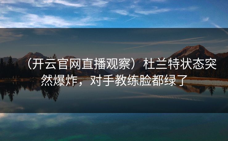(开云官网直播观察)杜兰特状态突然爆炸,对手教练脸都绿了 第1张 (开云官网直播观察)杜兰特状态突然爆炸,对手教练脸都绿了 第1张
