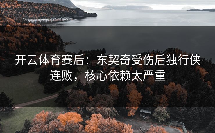 开云体育赛后：东契奇受伤后独行侠连败，核心依赖太严重