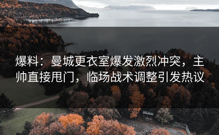 爆料：曼城更衣室爆发激烈冲突，主帅直接甩门，临场战术调整引发热议  第1张