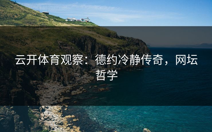 云开体育观察：德约冷静传奇，网坛哲学