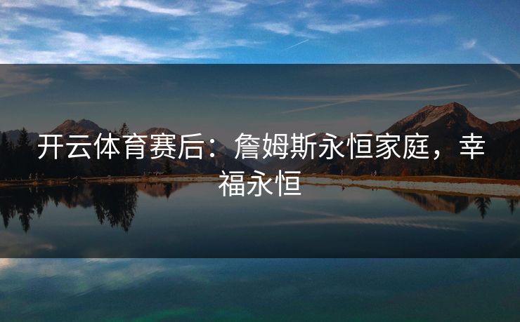 开云体育赛后：詹姆斯永恒家庭，幸福永恒  第1张