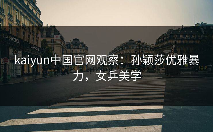 kaiyun中国官网观察：孙颖莎优雅暴力，女乒美学