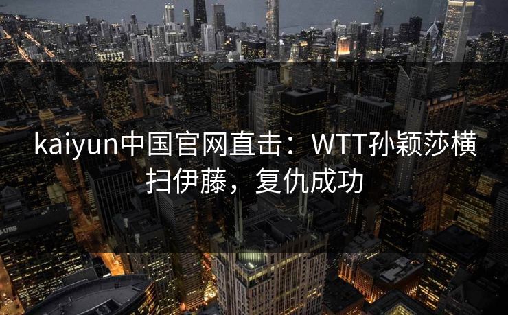 kaiyun中国官网直击：WTT孙颖莎横扫伊藤，复仇成功