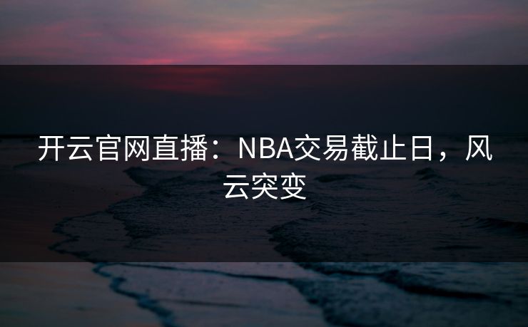 开云官网直播：NBA交易截止日，风云突变