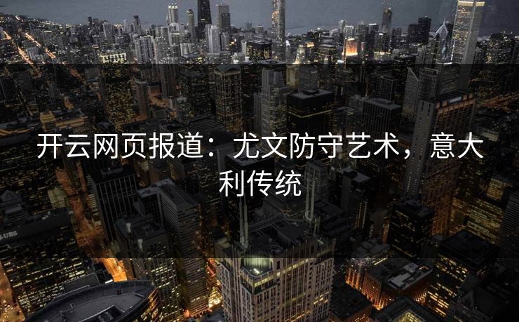 开云网页报道：尤文防守艺术，意大利传统