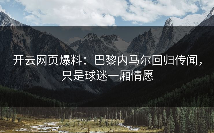 开云网页爆料:巴黎内马尔回归传闻,只是球迷一厢情愿