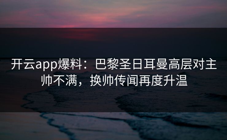 开云app爆料:巴黎圣日耳曼高层对主帅不满,换帅传闻再度升温