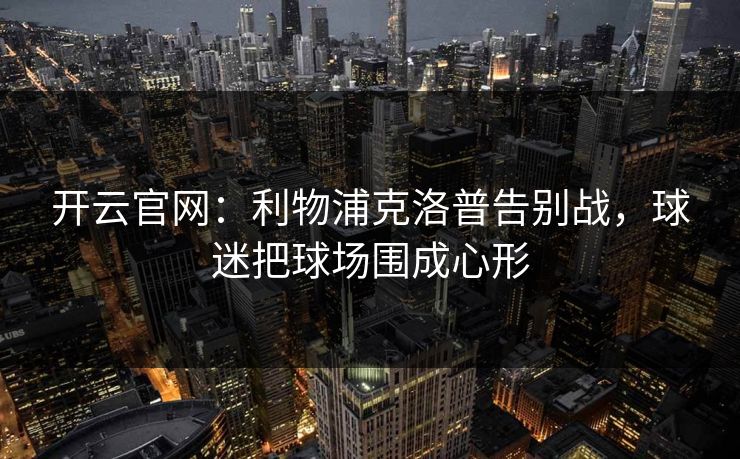 开云官网：利物浦克洛普告别战，球迷把球场围成心形