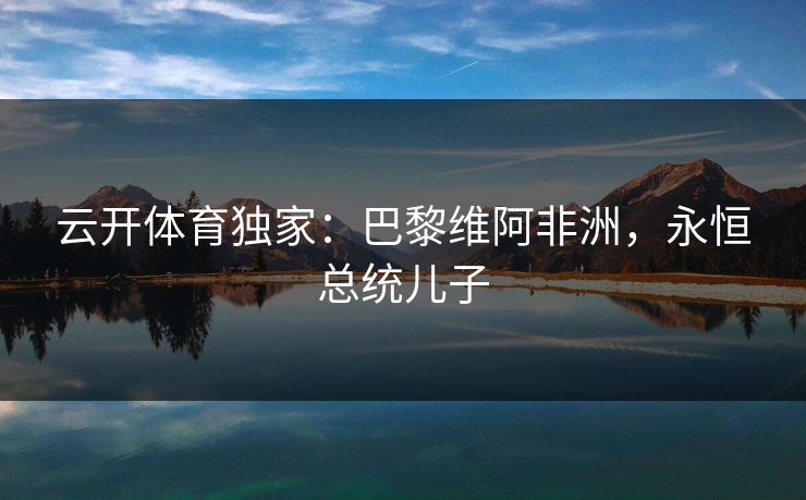 云开体育独家：巴黎维阿非洲，永恒总统儿子