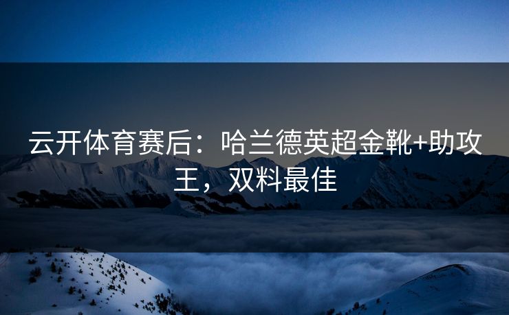 云开体育赛后：哈兰德英超金靴+助攻王，双料最佳