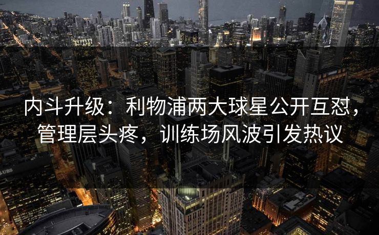 内斗升级：利物浦两大球星公开互怼，管理层头疼，训练场风波引发热议