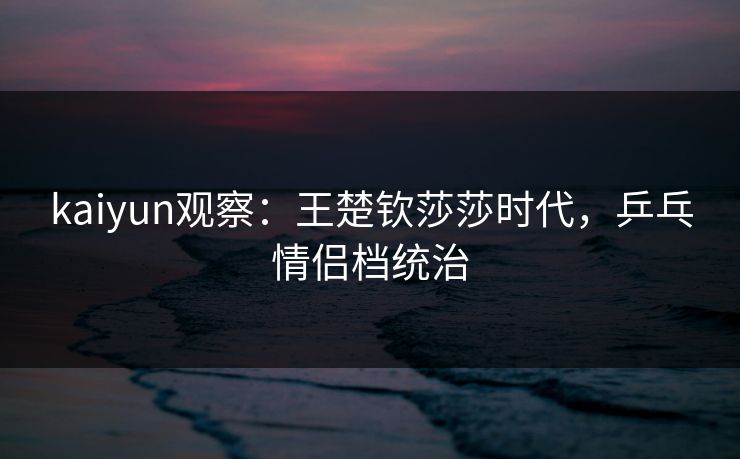 kaiyun观察：王楚钦莎莎时代，乒乓情侣档统治