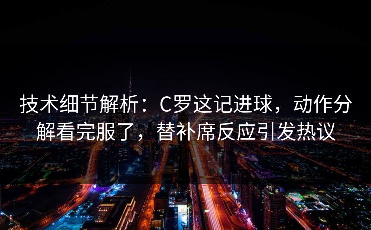 技术细节解析：C罗这记进球，动作分解看完服了，替补席反应引发热议