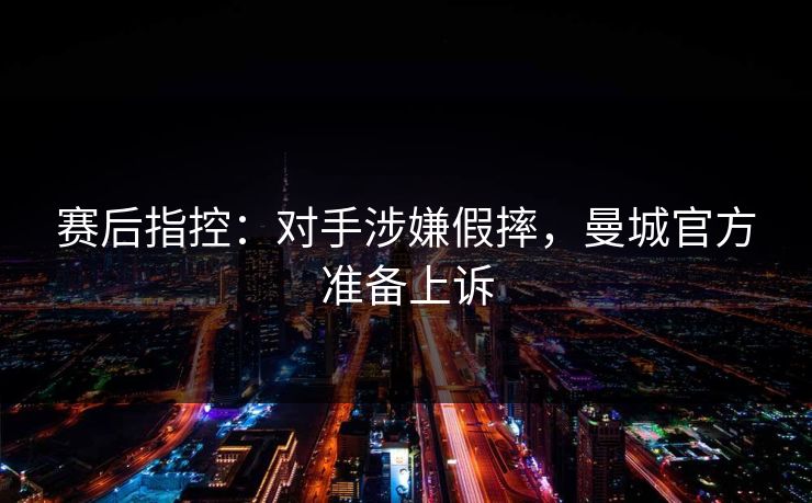 赛后指控:对手涉嫌假摔,曼城官方准备上诉 赛后指控:对手涉嫌假摔,曼城官方准备上诉