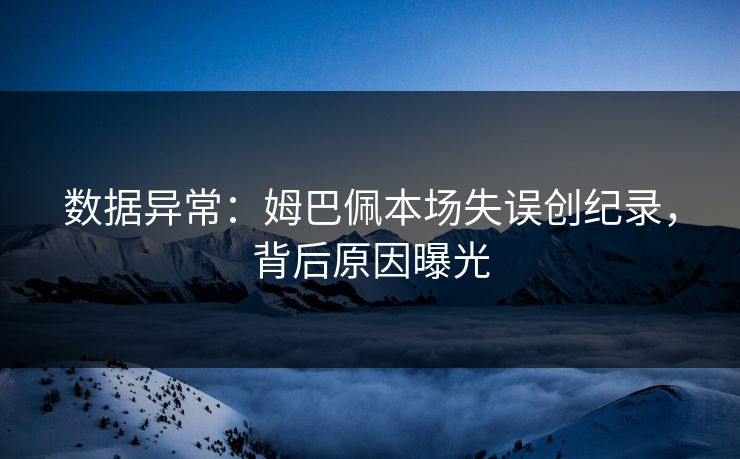 数据异常：姆巴佩本场失误创纪录，背后原因曝光