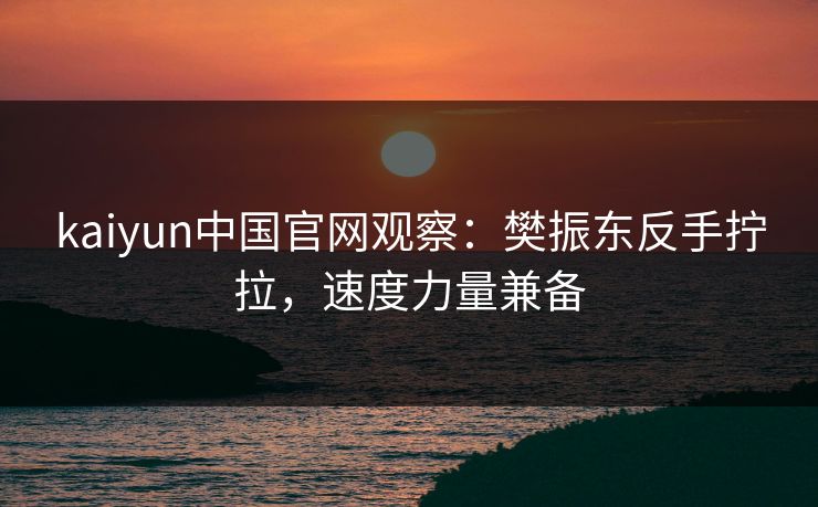kaiyun中国官网观察：樊振东反手拧拉，速度力量兼备